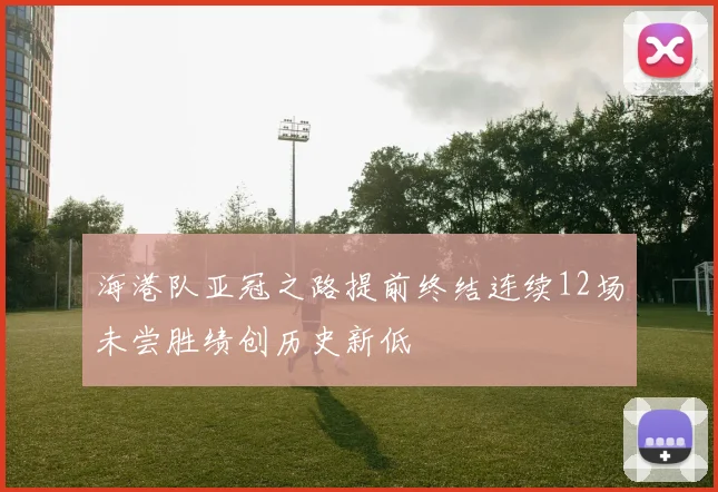 海港队亚冠之路提前终结连续12场未尝胜绩创历史新低