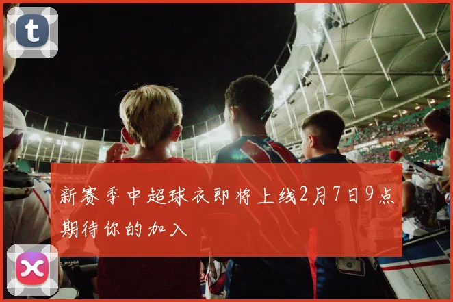 新赛季中超球衣即将上线2月7日9点期待你的加入