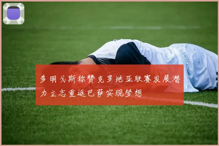 多明戈斯称赞克罗地亚联赛发展潜力立志重返巴萨实现梦想