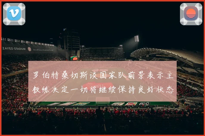 罗伯特桑切斯谈国家队前景表示主教练决定一切将继续保持良好状态
