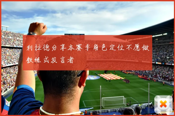 利拉德分享本赛季角色定位不愿做教练式发言者