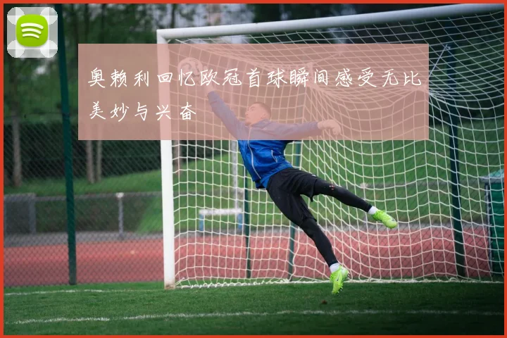 奥赖利回忆欧冠首球瞬间感受无比美妙与兴奋