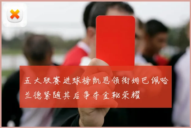 五大联赛进球榜凯恩领衔姆巴佩哈兰德紧随其后争夺金靴荣耀