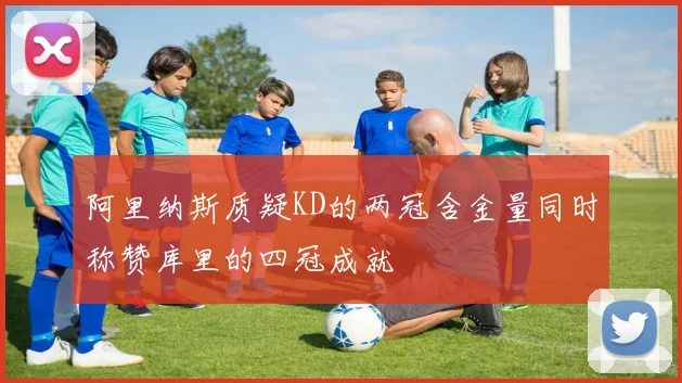 阿里纳斯质疑KD的两冠含金量同时称赞库里的四冠成就