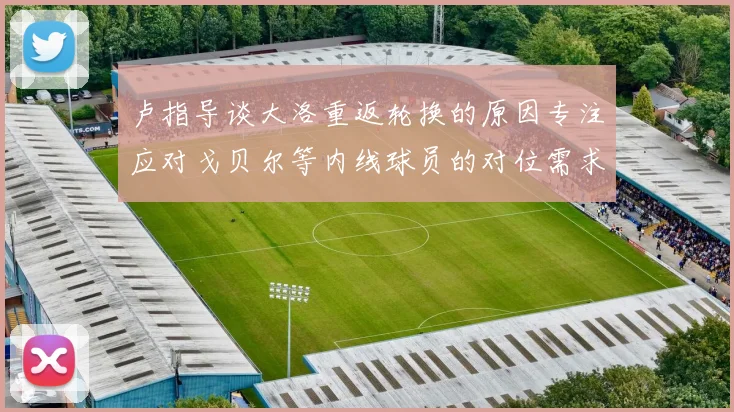 卢指导谈大洛重返轮换的原因专注应对戈贝尔等内线球员的对位需求调整