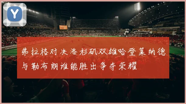 弗拉格对决洛杉矶双雄哈登莱纳德与勒布朗谁能胜出争夺荣耀