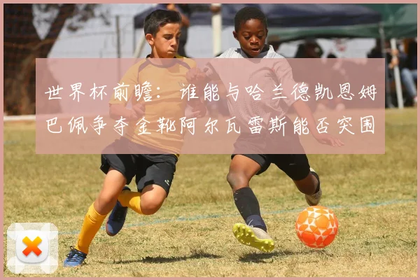世界杯前瞻：谁能与哈兰德凯恩姆巴佩争夺金靴阿尔瓦雷斯能否突围