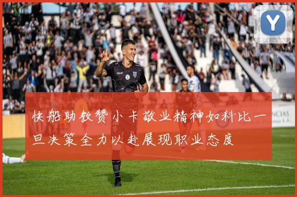 快船助教赞小卡敬业精神如科比一旦决策全力以赴展现职业态度