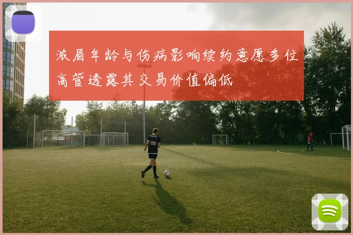 浓眉年龄与伤病影响续约意愿多位高管透露其交易价值偏低