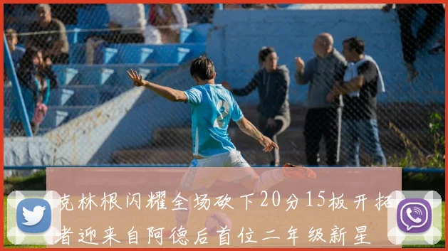 克林根闪耀全场砍下20分15板开拓者迎来自阿德后首位二年级新星