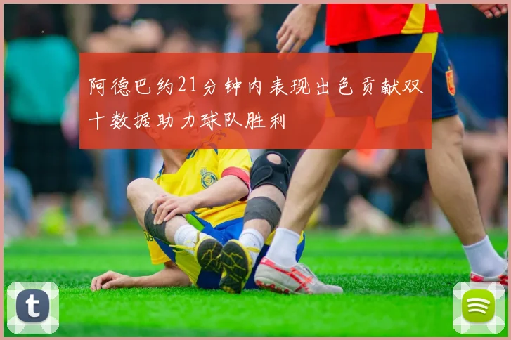 阿德巴约21分钟内表现出色贡献双十数据助力球队胜利