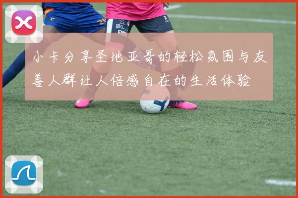 小卡分享圣地亚哥的轻松氛围与友善人群让人倍感自在的生活体验
