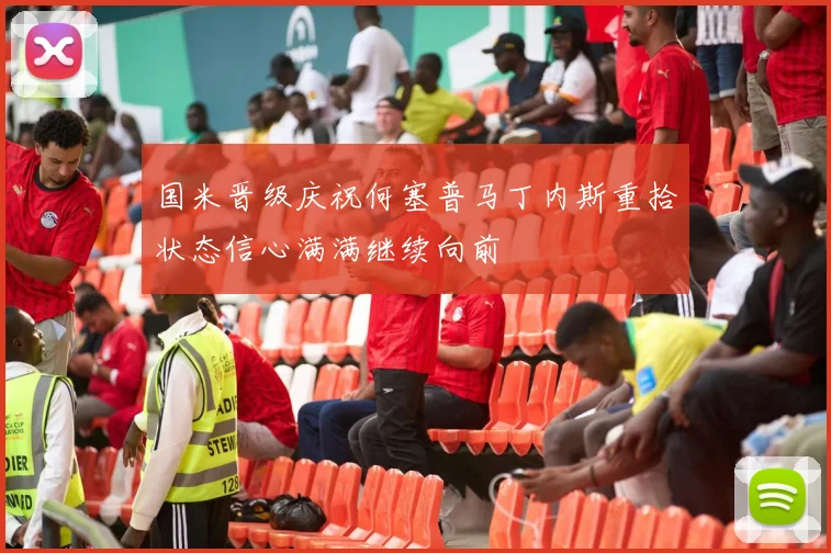 国米晋级庆祝何塞普马丁内斯重拾状态信心满满继续向前