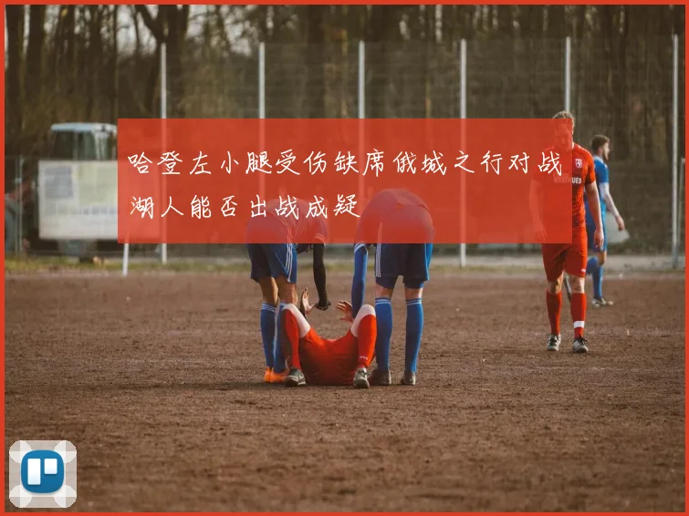 哈登左小腿受伤缺席俄城之行对战湖人能否出战成疑