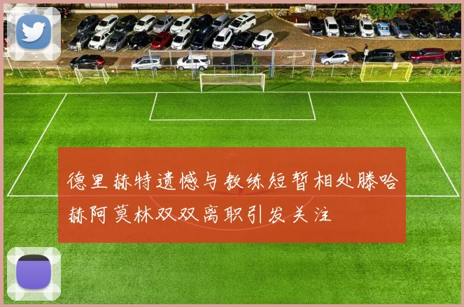 德里赫特遗憾与教练短暂相处滕哈赫阿莫林双双离职引发关注