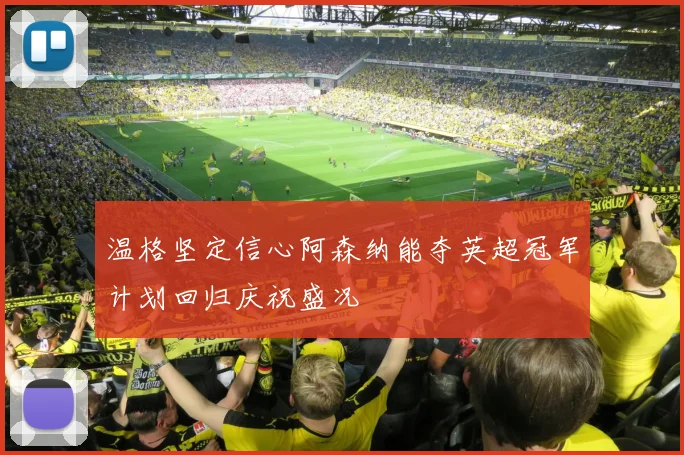 温格坚定信心阿森纳能夺英超冠军计划回归庆祝盛况