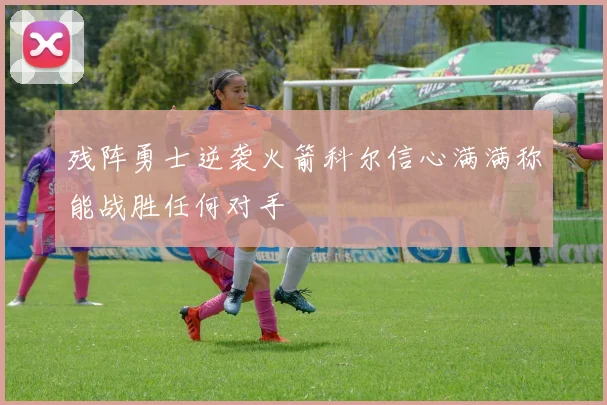 残阵勇士逆袭火箭科尔信心满满称能战胜任何对手