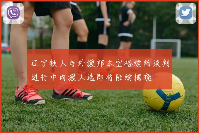 辽宁铁人与外援邦本宜裕续约谈判进行中内援人选即将陆续揭晓