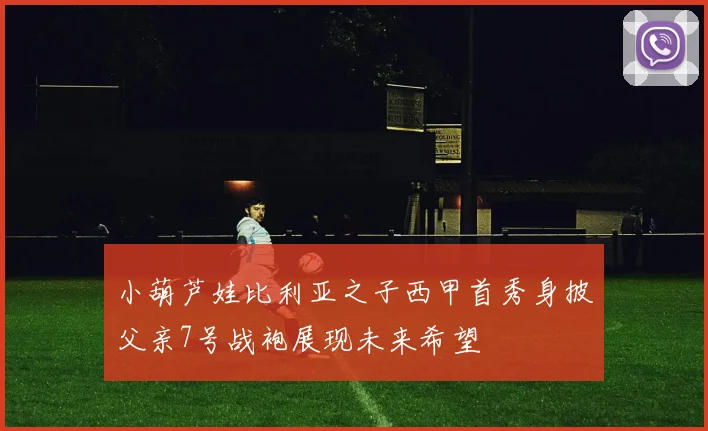 小葫芦娃比利亚之子西甲首秀身披父亲7号战袍展现未来希望