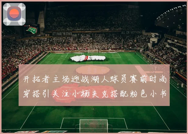 开拓者主场迎战湖人球员赛前时尚穿搭引关注小杨夹克搭配粉色小书包
