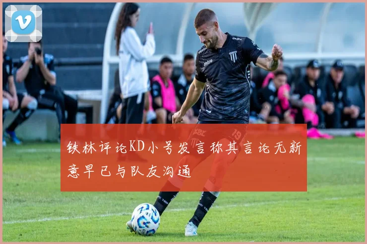 铁林评论KD小号发言称其言论无新意早已与队友沟通