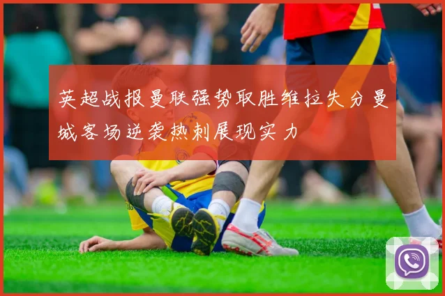 英超战报曼联强势取胜维拉失分曼城客场逆袭热刺展现实力