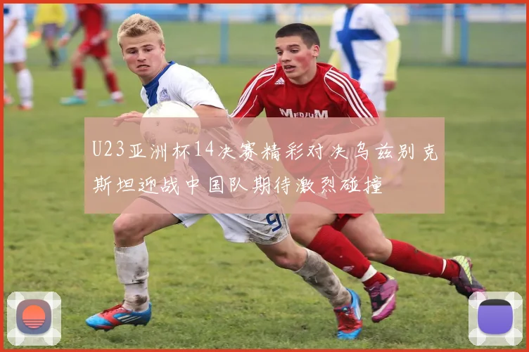 U23亚洲杯14决赛精彩对决乌兹别克斯坦迎战中国队期待激烈碰撞