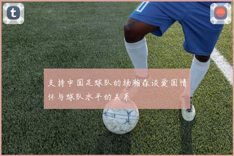 支持中国足球队的杨瀚森谈爱国情怀与球队水平的关系