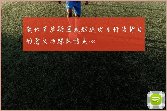 奥代罗质疑国米球迷攻击行为背后的意义与球队的关心
