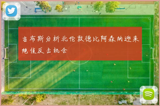 吉布斯分析北伦敦德比阿森纳迎来绝佳反击机会