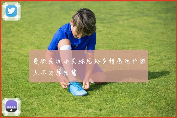 曼联关注小贝林厄姆多特愿高价留人不打算出售