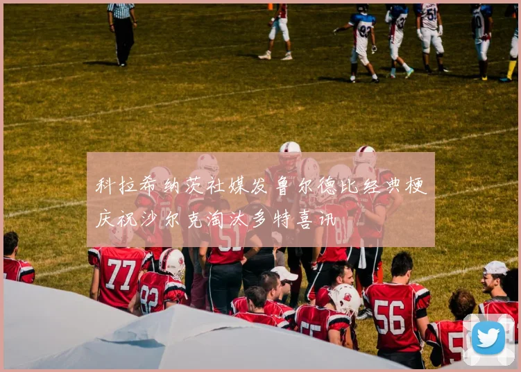 科拉希纳茨社媒发鲁尔德比经典梗庆祝沙尔克淘汰多特喜讯