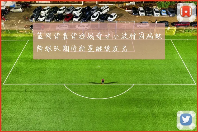 篮网背靠背迎战奇才小波特因病缺阵球队期待新星继续发光