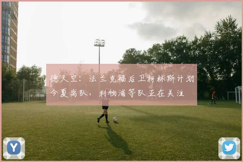 德天空：法兰克福后卫柯林斯计划今夏离队，利物浦等队正在关注