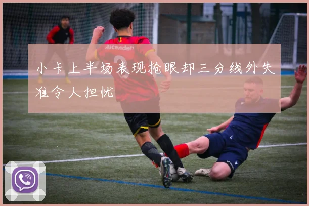 小卡上半场表现抢眼却三分线外失准令人担忧