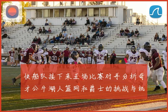 快船队接下来五场比赛对手分析奇才公牛湖人篮网和爵士的挑战与机遇