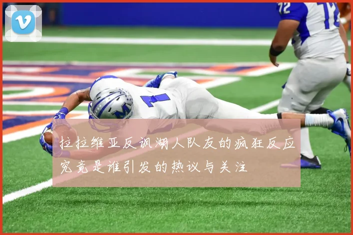 拉拉维亚反讽湖人队友的疯狂反应究竟是谁引发的热议与关注