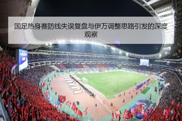国足热身赛防线失误复盘与伊万调整思路引发的深度观察 | xingkong